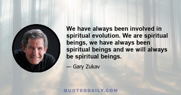 We have always been involved in spiritual evolution. We are spiritual beings, we have always been spiritual beings and we will always be spiritual beings.