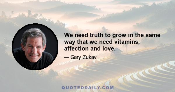 We need truth to grow in the same way that we need vitamins, affection and love.