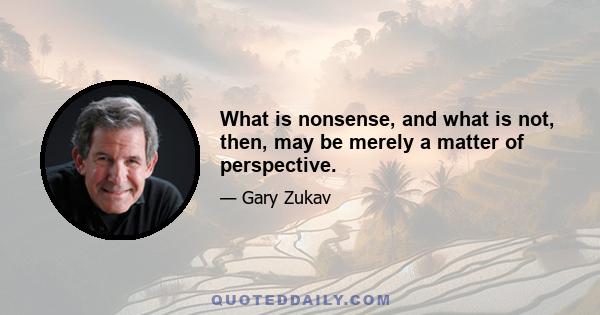 What is nonsense, and what is not, then, may be merely a matter of perspective.