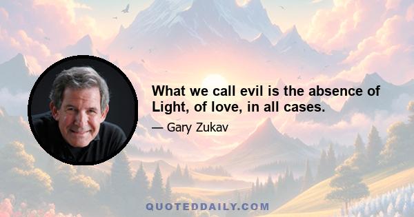 What we call evil is the absence of Light, of love, in all cases.