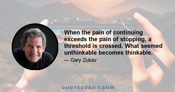 When the pain of continuing exceeds the pain of stopping, a threshold is crossed. What seemed unthinkable becomes thinkable.