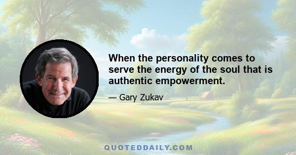 When the personality comes to serve the energy of the soul that is authentic empowerment.