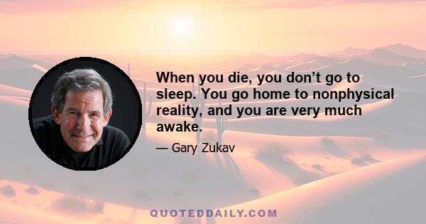 When you die, you don’t go to sleep. You go home to nonphysical reality, and you are very much awake.