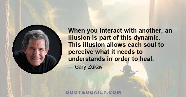 When you interact with another, an illusion is part of this dynamic. This illusion allows each soul to perceive what it needs to understands in order to heal.