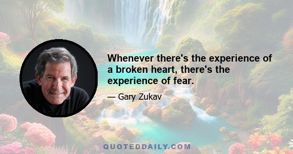 Whenever there's the experience of a broken heart, there's the experience of fear.