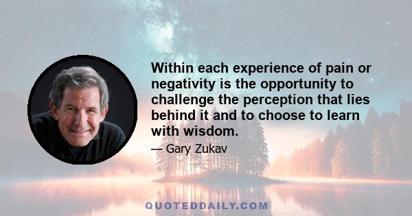 Within each experience of pain or negativity is the opportunity to challenge the perception that lies behind it and to choose to learn with wisdom.