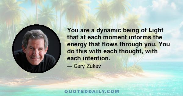 You are a dynamic being of Light that at each moment informs the energy that flows through you. You do this with each thought, with each intention.