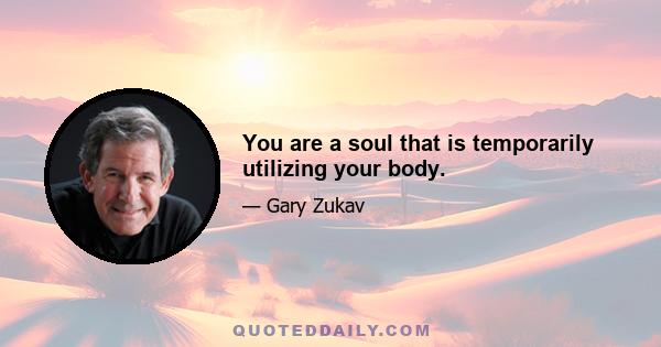 You are a soul that is temporarily utilizing your body.