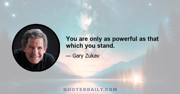 You are only as powerful as that which you stand.