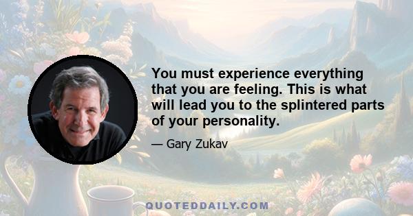 You must experience everything that you are feeling. This is what will lead you to the splintered parts of your personality.