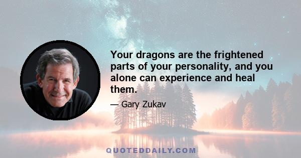 Your dragons are the frightened parts of your personality, and you alone can experience and heal them.