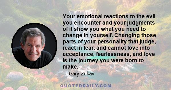 Your emotional reactions to the evil you encounter and your judgments of it show you what you need to change in yourself. Changing those parts of your personality that judge, react in fear, and cannot love into