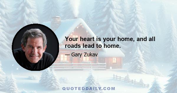 Your heart is your home, and all roads lead to home.