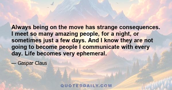 Always being on the move has strange consequences. I meet so many amazing people, for a night, or sometimes just a few days. And I know they are not going to become people I communicate with every day. Life becomes very 