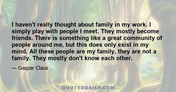 I haven't really thought about family in my work. I simply play with people I meet. They mostly become friends. There is something like a great community of people around me, but this does only exist in my mind. All