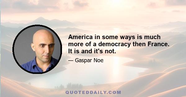 America in some ways is much more of a democracy then France. It is and it's not.