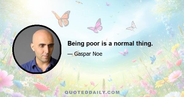 Being poor is a normal thing.