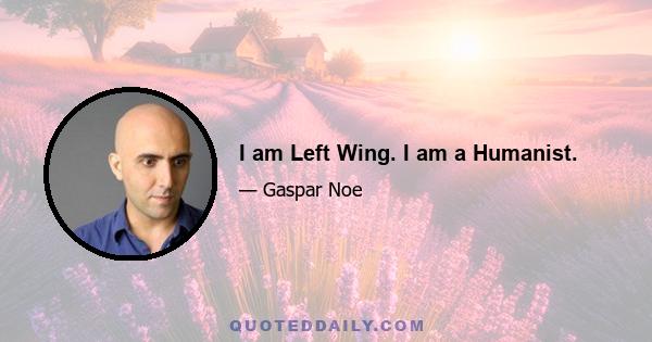 I am Left Wing. I am a Humanist.