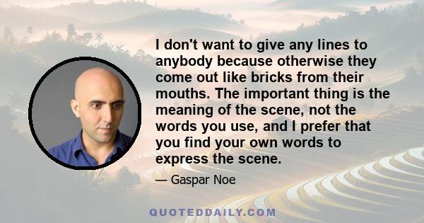 I don't want to give any lines to anybody because otherwise they come out like bricks from their mouths. The important thing is the meaning of the scene, not the words you use, and I prefer that you find your own words