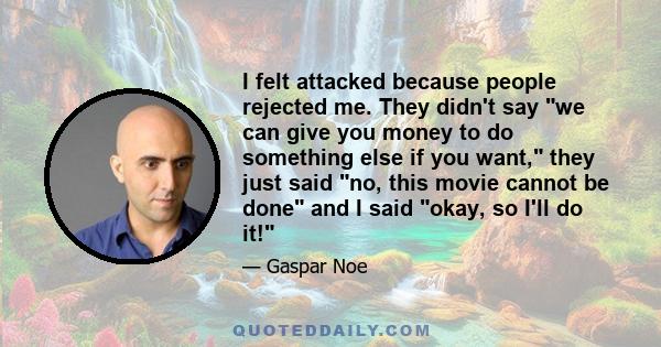 I felt attacked because people rejected me. They didn't say we can give you money to do something else if you want, they just said no, this movie cannot be done and I said okay, so I'll do it!