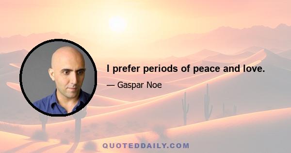 I prefer periods of peace and love.