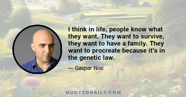 I think in life, people know what they want. They want to survive, they want to have a family. They want to procreate because it's in the genetic law.