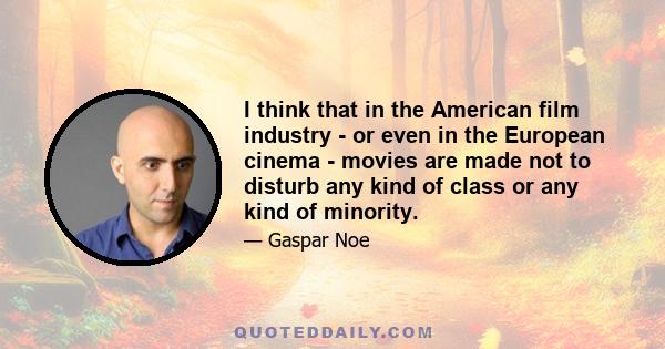 I think that in the American film industry - or even in the European cinema - movies are made not to disturb any kind of class or any kind of minority.