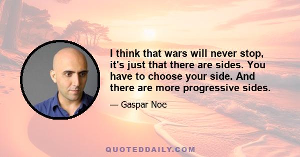 I think that wars will never stop, it's just that there are sides. You have to choose your side. And there are more progressive sides.