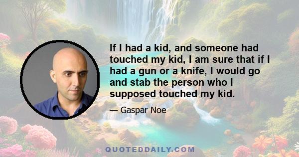 If I had a kid, and someone had touched my kid, I am sure that if I had a gun or a knife, I would go and stab the person who I supposed touched my kid.