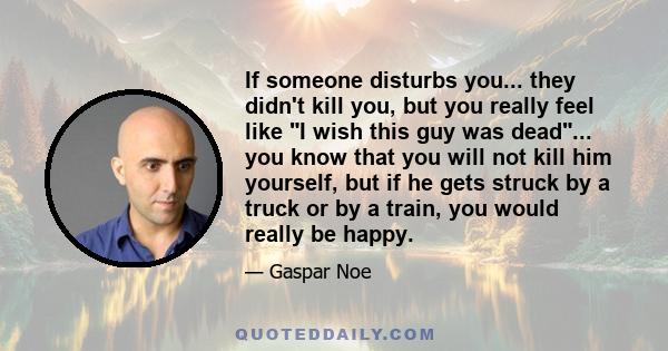 If someone disturbs you... they didn't kill you, but you really feel like I wish this guy was dead... you know that you will not kill him yourself, but if he gets struck by a truck or by a train, you would really be