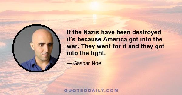 If the Nazis have been destroyed it's because America got into the war. They went for it and they got into the fight.