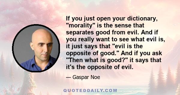 If you just open your dictionary, morality is the sense that separates good from evil. And if you really want to see what evil is, it just says that evil is the opposite of good. And if you ask Then what is good? it