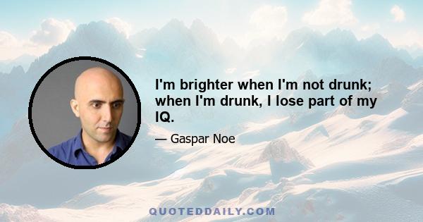 I'm brighter when I'm not drunk; when I'm drunk, I lose part of my IQ.