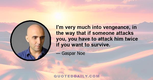 I'm very much into vengeance, in the way that if someone attacks you, you have to attack him twice if you want to survive.