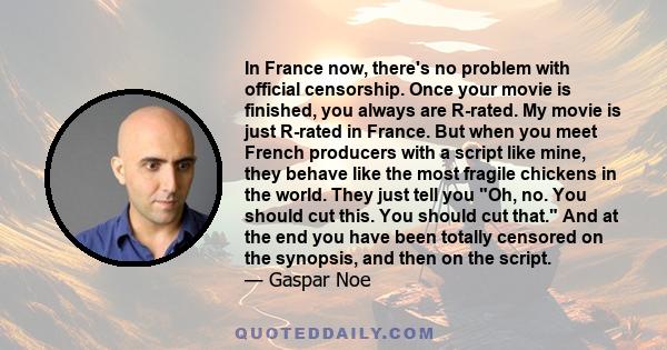 In France now, there's no problem with official censorship. Once your movie is finished, you always are R-rated. My movie is just R-rated in France. But when you meet French producers with a script like mine, they