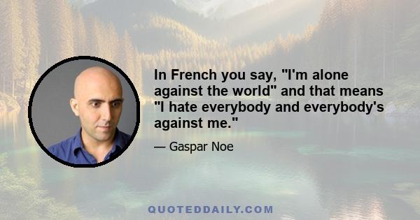 In French you say, I'm alone against the world and that means I hate everybody and everybody's against me.