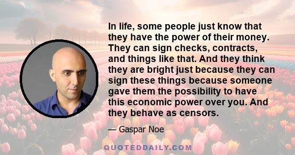 In life, some people just know that they have the power of their money. They can sign checks, contracts, and things like that. And they think they are bright just because they can sign these things because someone gave