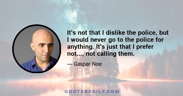 It's not that I dislike the police, but I would never go to the police for anything. It's just that I prefer not..., not calling them.