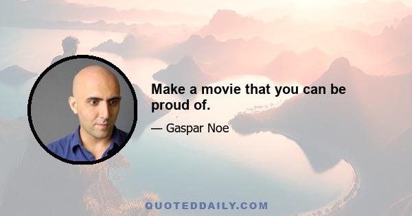 Make a movie that you can be proud of.