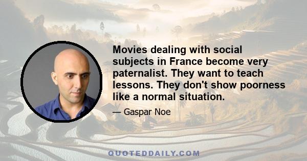 Movies dealing with social subjects in France become very paternalist. They want to teach lessons. They don't show poorness like a normal situation.