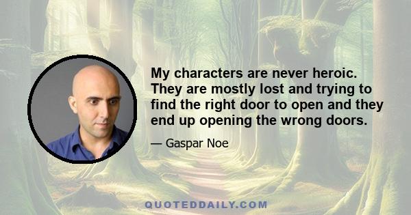 My characters are never heroic. They are mostly lost and trying to find the right door to open and they end up opening the wrong doors.