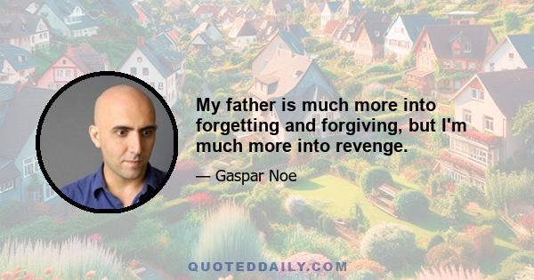 My father is much more into forgetting and forgiving, but I'm much more into revenge.