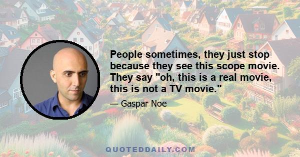 People sometimes, they just stop because they see this scope movie. They say oh, this is a real movie, this is not a TV movie.