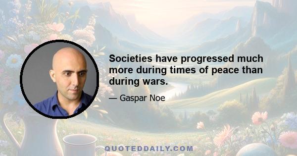 Societies have progressed much more during times of peace than during wars.