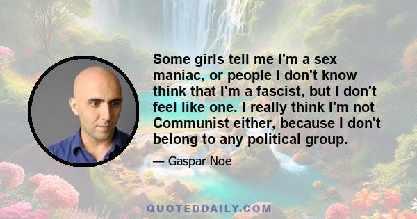 Some girls tell me I'm a sex maniac, or people I don't know think that I'm a fascist, but I don't feel like one. I really think I'm not Communist either, because I don't belong to any political group.