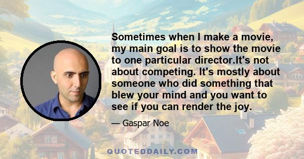 Sometimes when I make a movie, my main goal is to show the movie to one particular director.It's not about competing. It's mostly about someone who did something that blew your mind and you want to see if you can render 