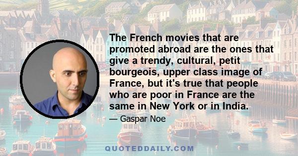 The French movies that are promoted abroad are the ones that give a trendy, cultural, petit bourgeois, upper class image of France, but it's true that people who are poor in France are the same in New York or in India.