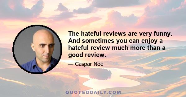 The hateful reviews are very funny. And sometimes you can enjoy a hateful review much more than a good review.