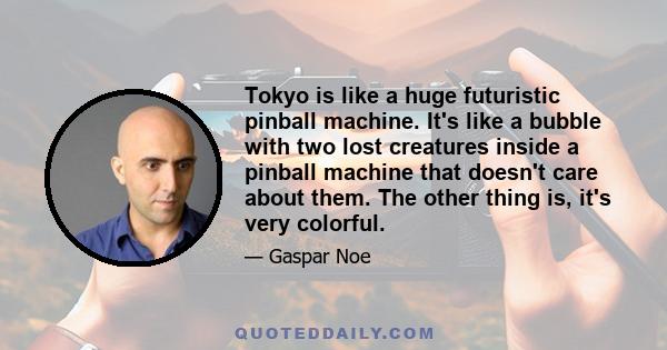 Tokyo is like a huge futuristic pinball machine. It's like a bubble with two lost creatures inside a pinball machine that doesn't care about them. The other thing is, it's very colorful.