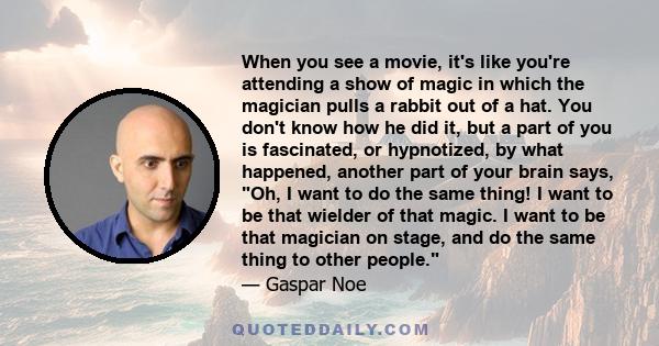 When you see a movie, it's like you're attending a show of magic in which the magician pulls a rabbit out of a hat. You don't know how he did it, but a part of you is fascinated, or hypnotized, by what happened, another 